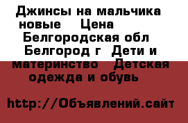 Джинсы на мальчика (новые) › Цена ­ 1 000 - Белгородская обл., Белгород г. Дети и материнство » Детская одежда и обувь   